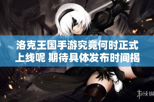 洛克王国手游究竟何时正式上线呢 期待具体发布时间揭秘