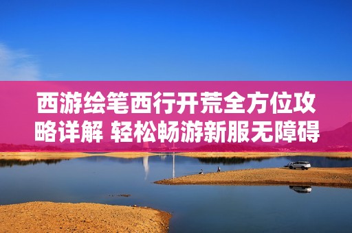 西游绘笔西行开荒全方位攻略详解 轻松畅游新服无障碍