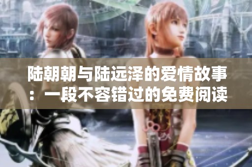 陆朝朝与陆远泽的爱情故事：一段不容错过的免费阅读之旅