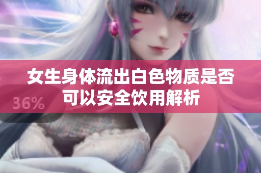 女生身体流出白色物质是否可以安全饮用解析