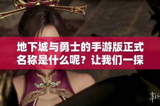 地下城与勇士的手游版正式名称是什么呢？让我们一探究竟！