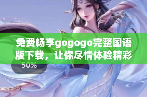 免费畅享gogogo完整国语版下载，让你尽情体验精彩内容