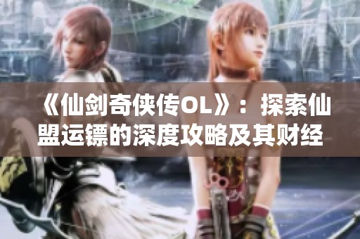 《仙剑奇侠传OL》：探索仙盟运镖的深度攻略及其财经分析方法
