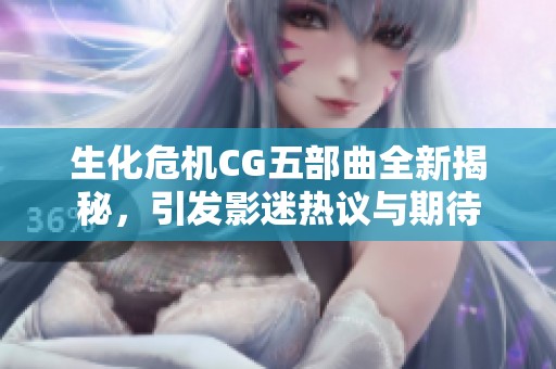 生化危机CG五部曲全新揭秘，引发影迷热议与期待