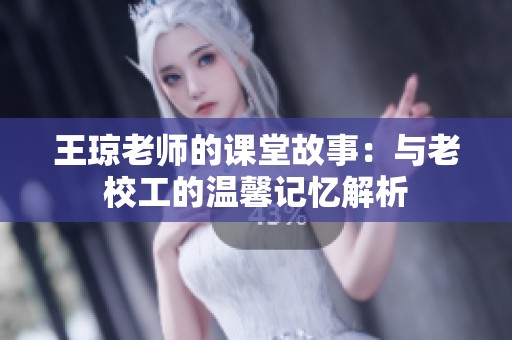 王琼老师的课堂故事：与老校工的温馨记忆解析