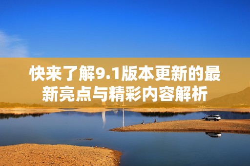 快来了解9.1版本更新的最新亮点与精彩内容解析