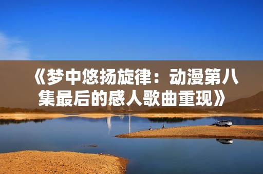 《梦中悠扬旋律：动漫第八集最后的感人歌曲重现》