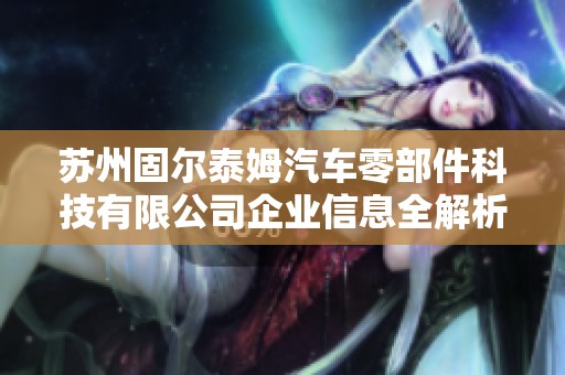 苏州固尔泰姆汽车零部件科技有限公司企业信息全解析与发展前景探讨