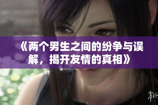 《两个男生之间的纷争与误解，揭开友情的真相》
