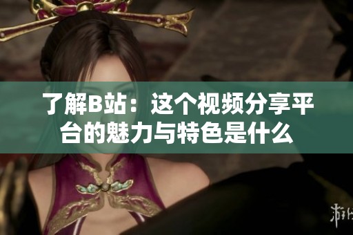 了解B站：这个视频分享平台的魅力与特色是什么