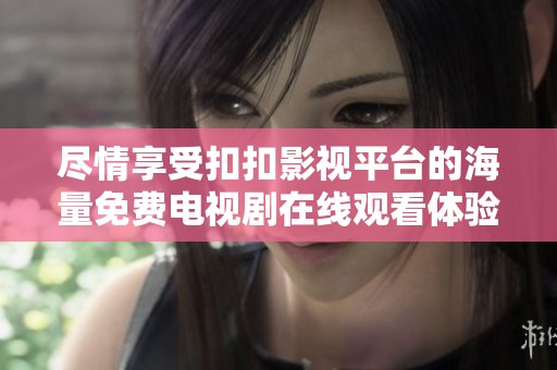 尽情享受扣扣影视平台的海量免费电视剧在线观看体验