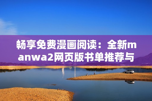 畅享免费漫画阅读：全新manwa2网页版书单推荐与尺寸指南