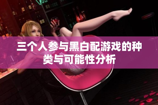 三个人参与黑白配游戏的种类与可能性分析