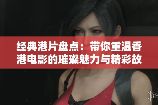 经典港片盘点：带你重温香港电影的璀璨魅力与精彩故事