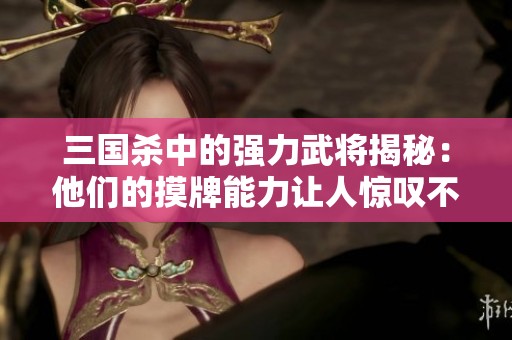 三国杀中的强力武将揭秘：他们的摸牌能力让人惊叹不已！