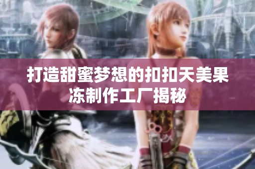 打造甜蜜梦想的扣扣天美果冻制作工厂揭秘