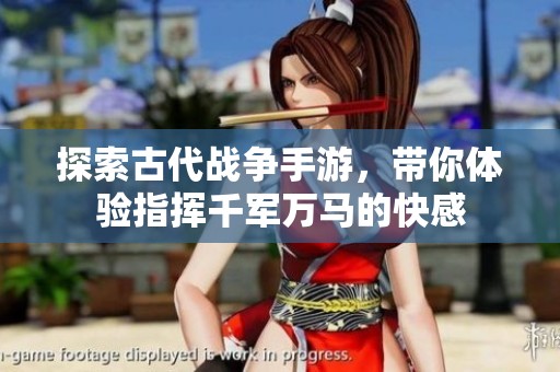 探索古代战争手游，带你体验指挥千军万马的快感
