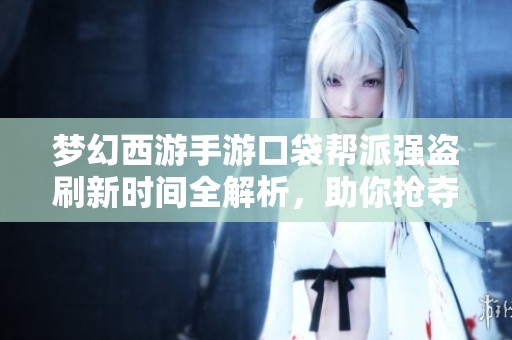 梦幻西游手游口袋帮派强盗刷新时间全解析，助你抢夺成功不再难