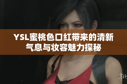YSL蜜桃色口红带来的清新气息与妆容魅力探秘