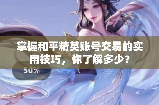 掌握和平精英账号交易的实用技巧，你了解多少？