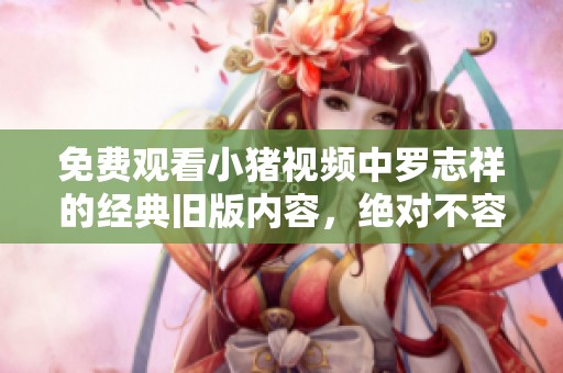 免费观看小猪视频中罗志祥的经典旧版内容，绝对不容错过