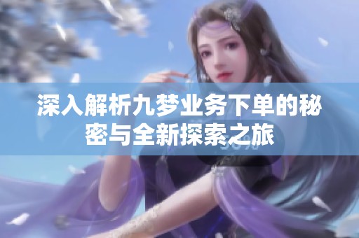 深入解析九梦业务下单的秘密与全新探索之旅