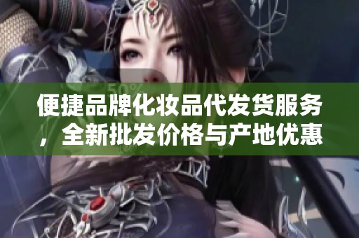 便捷品牌化妆品代发货服务，全新批发价格与产地优惠信息分享