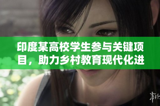 印度某高校学生参与关键项目，助力乡村教育现代化进程