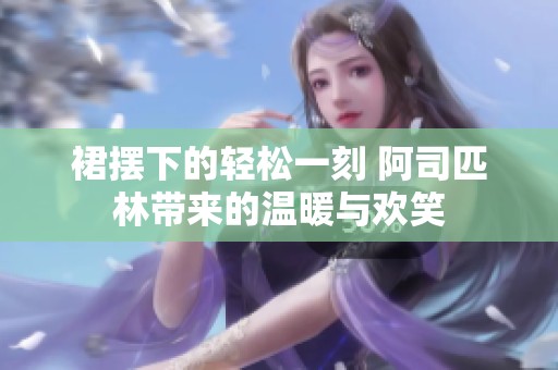 裙摆下的轻松一刻 阿司匹林带来的温暖与欢笑
