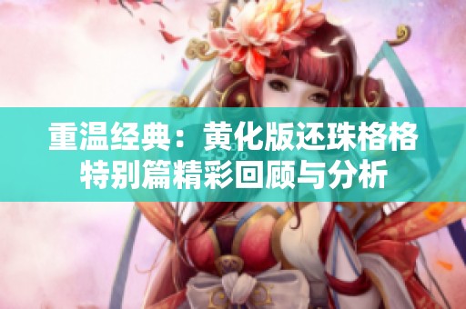 重温经典：黄化版还珠格格特别篇精彩回顾与分析