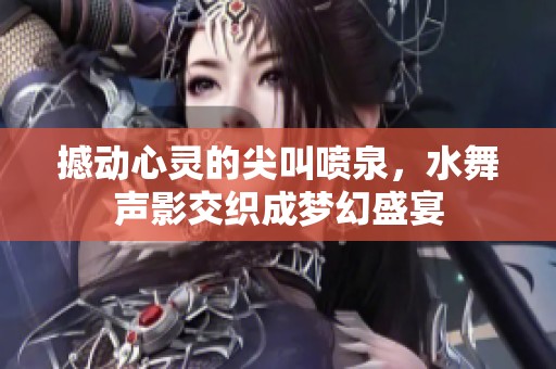 撼动心灵的尖叫喷泉，水舞声影交织成梦幻盛宴