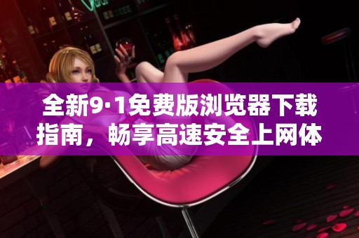 全新9·1免费版浏览器下载指南，畅享高速安全上网体验