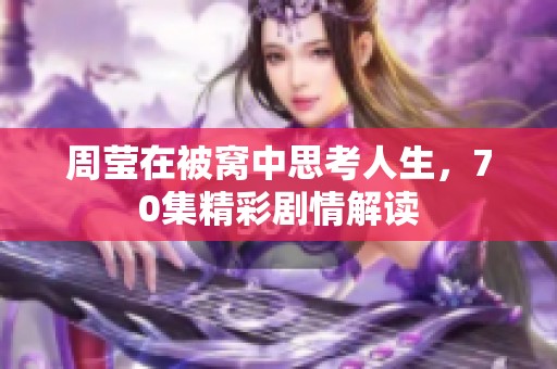 周莹在被窝中思考人生，70集精彩剧情解读