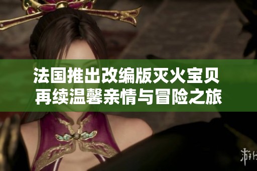 法国推出改编版灭火宝贝 再续温馨亲情与冒险之旅