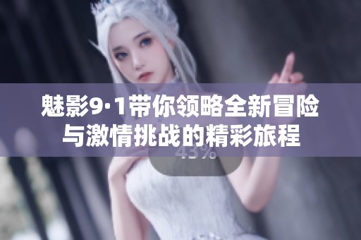 魅影9·1带你领略全新冒险与激情挑战的精彩旅程
