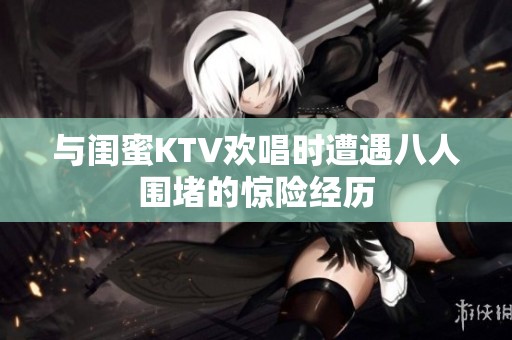 与闺蜜KTV欢唱时遭遇八人围堵的惊险经历