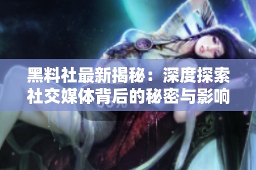 黑料社最新揭秘：深度探索社交媒体背后的秘密与影响