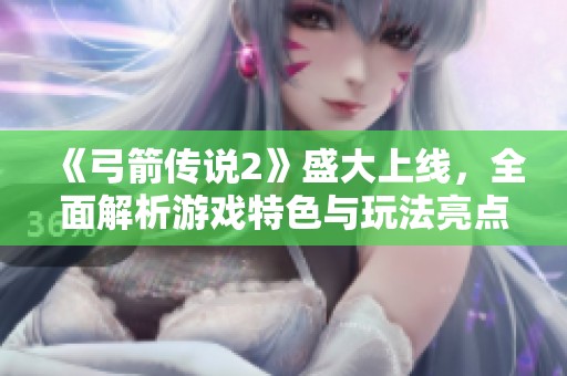 《弓箭传说2》盛大上线，全面解析游戏特色与玩法亮点！