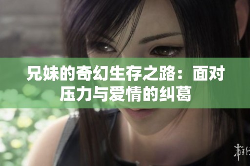 兄妹的奇幻生存之路：面对压力与爱情的纠葛