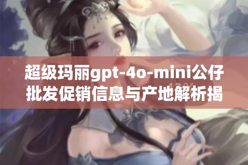 超级玛丽gpt-4o-mini公仔批发促销信息与产地解析揭秘