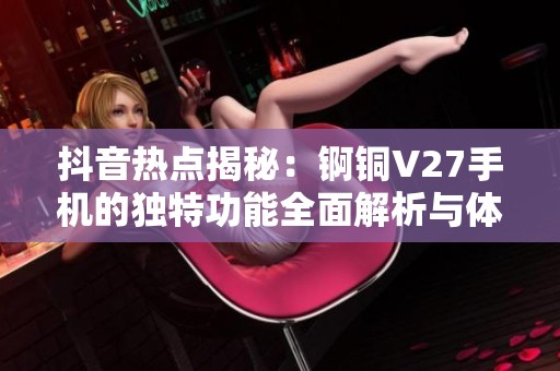 抖音热点揭秘：锕铜V27手机的独特功能全面解析与体验分享
