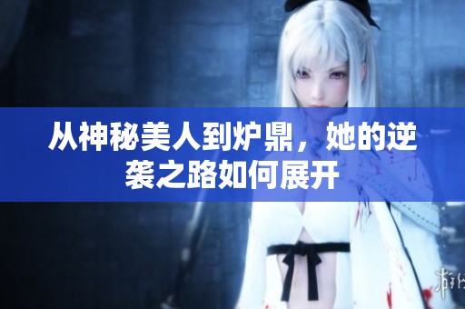 从神秘美人到炉鼎，她的逆袭之路如何展开