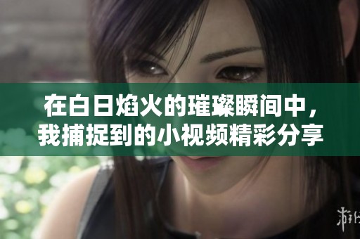 在白日焰火的璀璨瞬间中，我捕捉到的小视频精彩分享