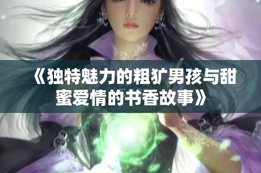 《独特魅力的粗犷男孩与甜蜜爱情的书香故事》