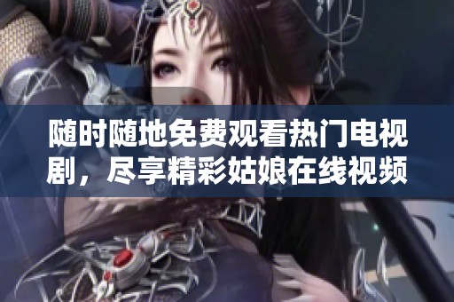 随时随地免费观看热门电视剧，尽享精彩姑娘在线视频内容