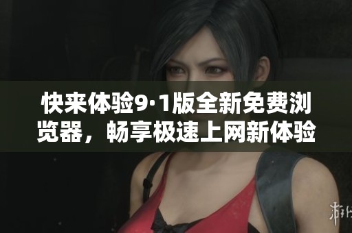 快来体验9·1版全新免费浏览器，畅享极速上网新体验