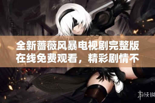 全新蔷薇风暴电视剧完整版在线免费观看，精彩剧情不容错过！