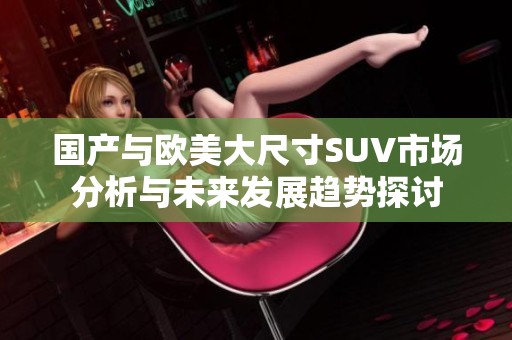 国产与欧美大尺寸SUV市场分析与未来发展趋势探讨