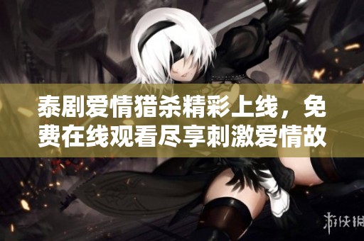 泰剧爱情猎杀精彩上线，免费在线观看尽享刺激爱情故事