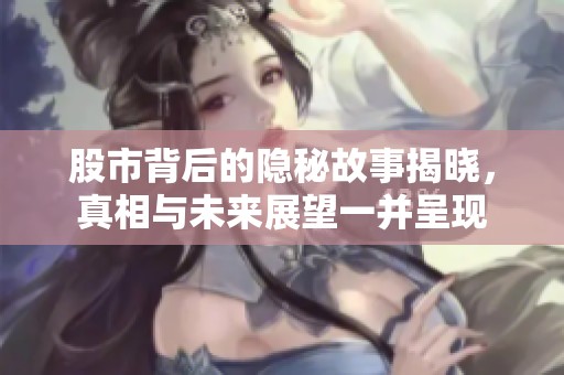 股市背后的隐秘故事揭晓，真相与未来展望一并呈现